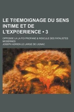 Cover of Le T Emoignage Du Sens Intime Et de L'Exp Erience (3); Oppos E La La Foi Profane & Ridicule Des Fatalistes Modernes