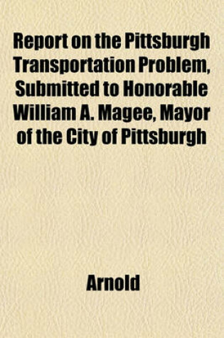 Cover of Report on the Pittsburgh Transportation Problem, Submitted to Honorable William A. Magee, Mayor of the City of Pittsburgh