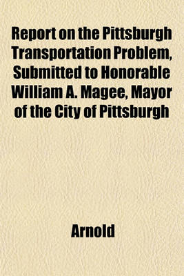 Book cover for Report on the Pittsburgh Transportation Problem, Submitted to Honorable William A. Magee, Mayor of the City of Pittsburgh