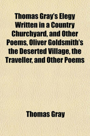 Cover of Thomas Gray's Elegy Written in a Country Churchyard, and Other Poems, Oliver Goldsmith's the Deserted Village, the Traveller, and Other Poems