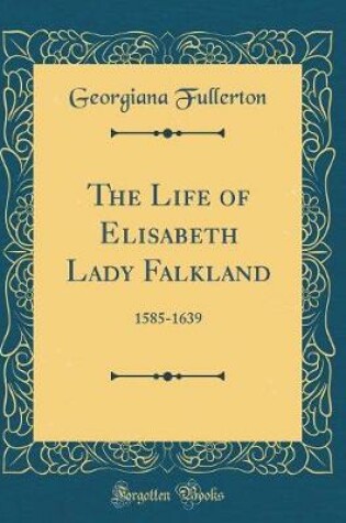 Cover of The Life of Elisabeth Lady Falkland: 1585-1639 (Classic Reprint)