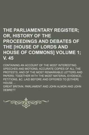 Cover of The Parliamentary Register; Or, History of the Proceedings and Debates of the [House of Lords and House of Commons]. Containing an Account of the Most Interesting Speeches and Motions Accurate Copies of All the Protests, Volume 1; V. 45