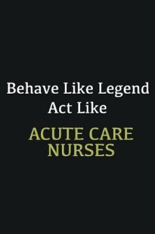 Cover of Behave like Legend Act Like Acute Care Nurses