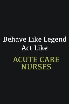 Book cover for Behave like Legend Act Like Acute Care Nurses