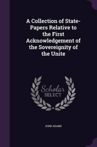 Cover of A Collection of State-Papers Relative to the First Acknowledgement of the Sovereignity of the Unite