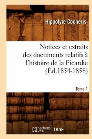 Cover of Notices Et Extraits Des Documents Relatifs A l'Histoire de la Picardie. Tome 1 (Ed.1854-1858)