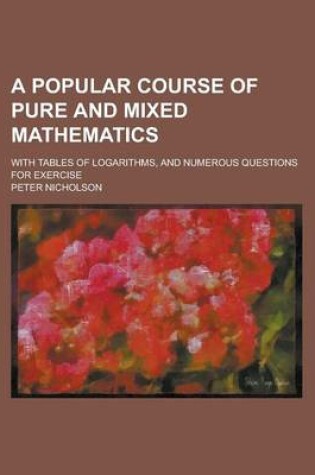 Cover of A Popular Course of Pure and Mixed Mathematics; With Tables of Logarithms, and Numerous Questions for Exercise