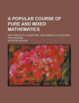 Book cover for A Popular Course of Pure and Mixed Mathematics; With Tables of Logarithms, and Numerous Questions for Exercise