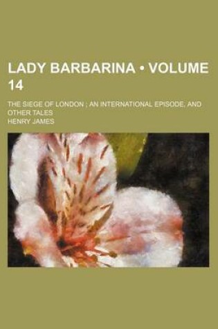 Cover of Lady Barbarina (Volume 14); The Siege of London an International Episode, and Other Tales
