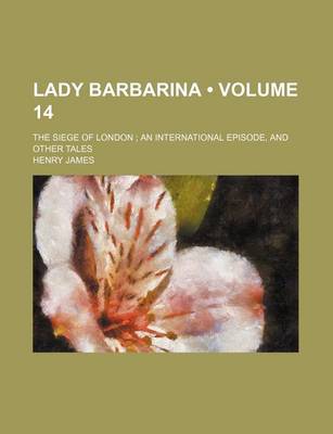 Book cover for Lady Barbarina (Volume 14); The Siege of London an International Episode, and Other Tales