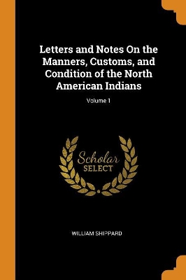 Book cover for Letters and Notes On the Manners, Customs, and Condition of the North American Indians; Volume 1