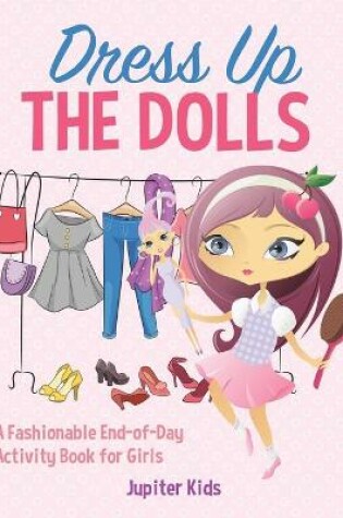 Cover of Dress Up The Dolls - A Fashionable End-of-Day Activity Book for Girls