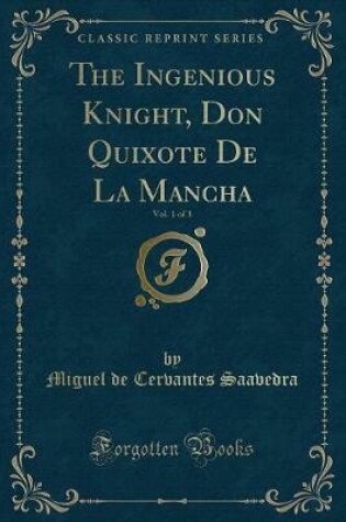 Cover of The Ingenious Knight, Don Quixote de la Mancha, Vol. 1 of 3 (Classic Reprint)