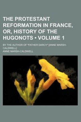 Cover of The Protestant Reformation in France, Or, History of the Hugonots (Volume 1 ); By the Author of "Father Darcy" [Anne Marsh-Caldwell]