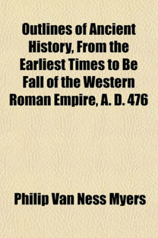 Cover of Outlines of Ancient History, from the Earliest Times to Be Fall of the Western Roman Empire, A. D. 476