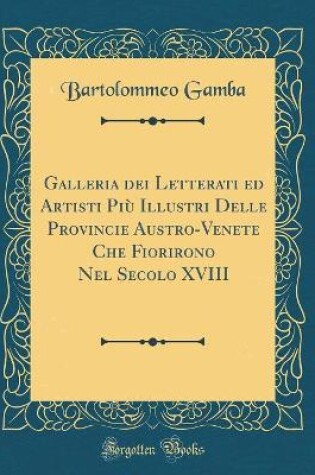 Cover of Galleria Dei Letterati Ed Artisti Piu Illustri Delle Provincie Austro-Venete Che Fiorirono Nel Secolo XVIII (Classic Reprint)