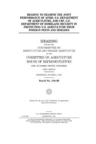 Cover of Hearing to examine the joint performance of APHIS, U.S. Department of Agriculture, and CBP, U.S. Department of Homeland Security in protecting U.S. agriculture from foreign pests and diseases