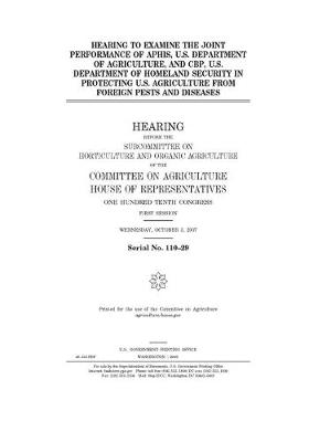 Book cover for Hearing to examine the joint performance of APHIS, U.S. Department of Agriculture, and CBP, U.S. Department of Homeland Security in protecting U.S. agriculture from foreign pests and diseases