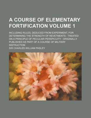 Book cover for A Course of Elementary Fortification Volume 1; Including Rules, Deduced from Experiment, for Determining the Strength of Revetments Treated on a Principle of Peculiar Perspicuity Originally Published as Part of a Course of Military Instruction