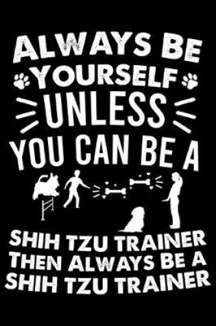 Cover of Always Be Yourself Unless You Can Be A Shih Tzu Trainer Then Always Be a Shih Tzu Trainer