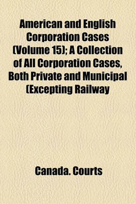 Book cover for American and English Corporation Cases (Volume 15); A Collection of All Corporation Cases, Both Private and Municipal (Excepting Railway Cases), Decided in the Courts of Last Resort in the United States, England, and Canada [1883-1894]