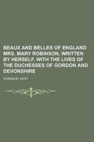 Cover of Beaux and Belles of England Mrs. Mary Robinson, Written by Herself, with the Lives of the Duchesses of Gordon and Devonshire