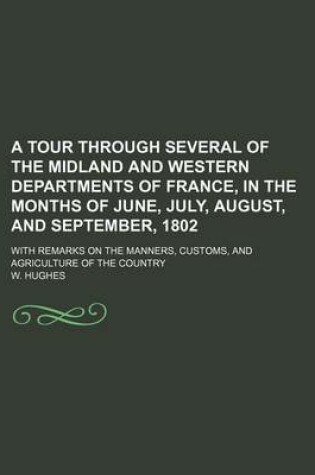 Cover of A Tour Through Several of the Midland and Western Departments of France, in the Months of June, July, August, and September, 1802; With Remarks on the Manners, Customs, and Agriculture of the Country