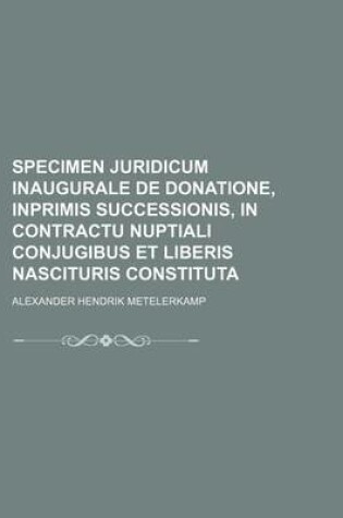 Cover of Specimen Juridicum Inaugurale de Donatione, Inprimis Successionis, in Contractu Nuptiali Conjugibus Et Liberis Nascituris Constituta