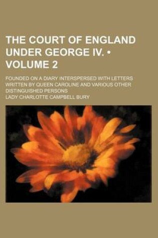 Cover of The Court of England Under George IV. (Volume 2); Founded on a Diary Interspersed with Letters Written by Queen Caroline and Various Other Distinguished Persons