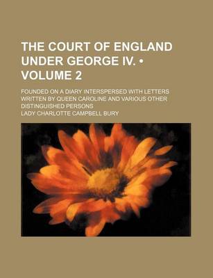 Book cover for The Court of England Under George IV. (Volume 2); Founded on a Diary Interspersed with Letters Written by Queen Caroline and Various Other Distinguished Persons