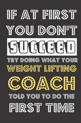 Book cover for If At First You Don't Succeed Try Doing What Your Weight Lifting Coach Told You To Do The First Time
