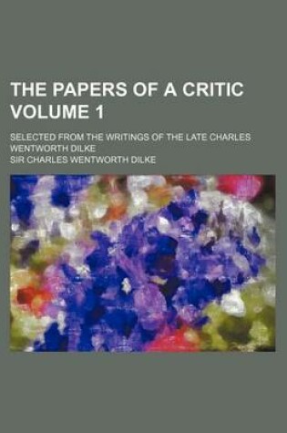 Cover of The Papers of a Critic; Selected from the Writings of the Late Charles Wentworth Dilke Volume 1