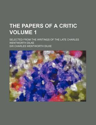 Book cover for The Papers of a Critic; Selected from the Writings of the Late Charles Wentworth Dilke Volume 1