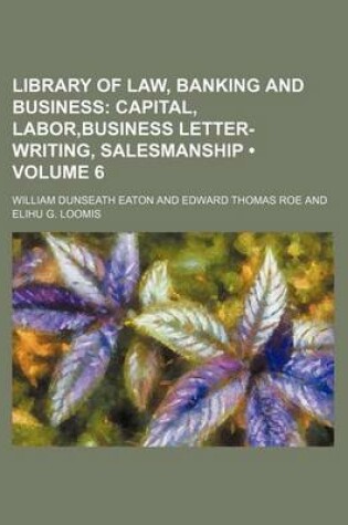 Cover of Library of Law, Banking and Business (Volume 6); Capital, Labor, Business Letter-Writing, Salesmanship