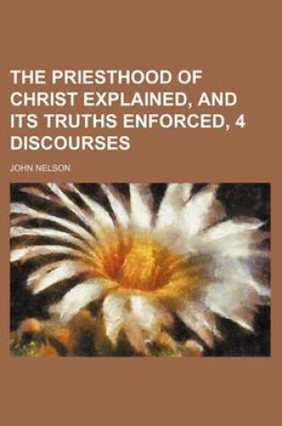 Cover of The Priesthood of Christ Explained, and Its Truths Enforced, 4 Discourses