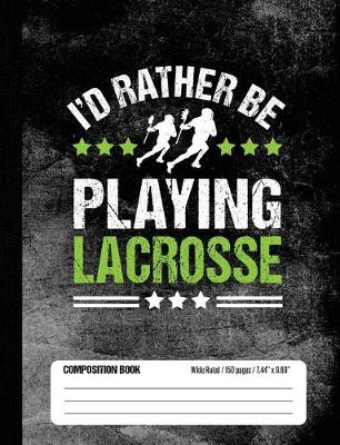 Book cover for I'd Rather Be Playing Lacrosse Composition Book, Wide Ruled, 150 pages (7.44 x 9.69)