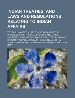 Book cover for A Indian Treaties, and Laws and Regulations Relating to Indian Affairs; To Which Is Added an Appendix, Containing the Proceedings of the Old Congres