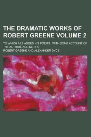 Cover of The Dramatic Works of Robert Greene; To Which Are Added His Poems; With Some Account of the Author, and Notes Volume 2