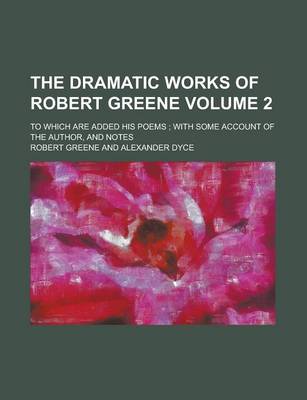 Book cover for The Dramatic Works of Robert Greene; To Which Are Added His Poems; With Some Account of the Author, and Notes Volume 2