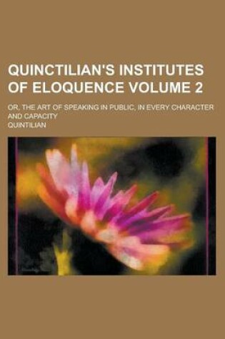 Cover of Quinctilian's Institutes of Eloquence; Or, the Art of Speaking in Public, in Every Character and Capacity Volume 2