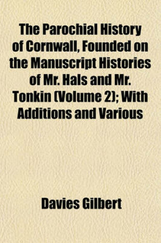 Cover of The Parochial History of Cornwall, Founded on the Manuscript Histories of Mr. Hals and Mr. Tonkin (Volume 2); With Additions and Various