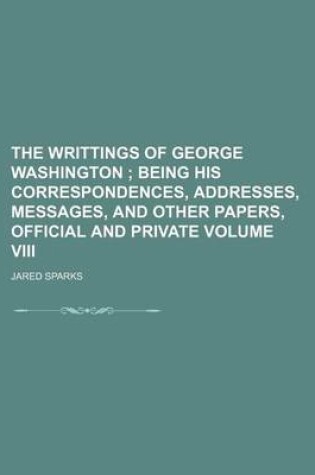 Cover of The Writtings of George Washington; Being His Correspondences, Addresses, Messages, and Other Papers, Official and Private Volume VIII