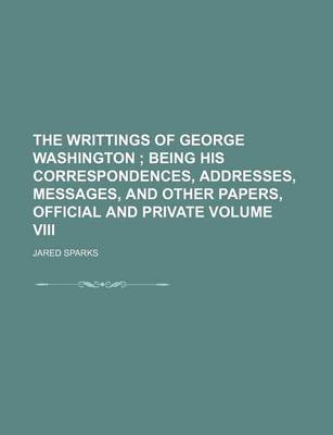 Book cover for The Writtings of George Washington; Being His Correspondences, Addresses, Messages, and Other Papers, Official and Private Volume VIII