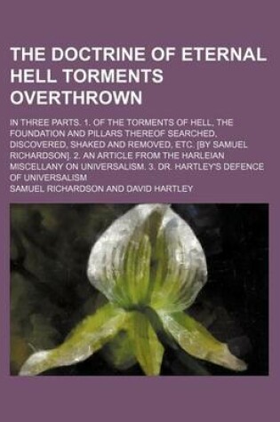 Cover of The Doctrine of Eternal Hell Torments Overthrown; In Three Parts. 1. of the Torments of Hell, the Foundation and Pillars Thereof Searched, Discovered, Shaked and Removed, Etc. [By Samuel Richardson]. 2. an Article from the Harleian Miscellany on Universal