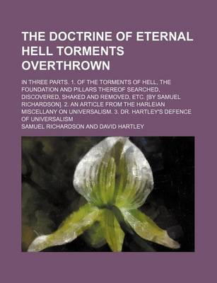 Book cover for The Doctrine of Eternal Hell Torments Overthrown; In Three Parts. 1. of the Torments of Hell, the Foundation and Pillars Thereof Searched, Discovered, Shaked and Removed, Etc. [By Samuel Richardson]. 2. an Article from the Harleian Miscellany on Universal