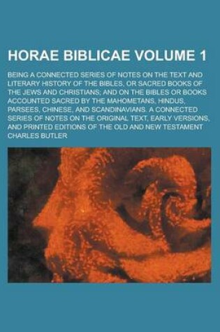 Cover of Horae Biblicae; Being a Connected Series of Notes on the Text and Literary History of the Bibles, or Sacred Books of the Jews and Christians; And on the Bibles or Books Accounted Sacred by the Mahometans, Hindus, Parsees, Volume 1