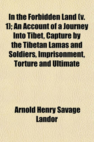 Cover of In the Forbidden Land (V. 1); An Account of a Journey Into Tibet, Capture by the Tibetan Lamas and Soldiers, Imprisonment, Torture and Ultimate