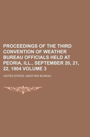 Cover of Proceedings of the Third Convention of Weather Bureau Officials Held at Peoria, Ill., September 20, 21, 22, 1904 Volume 3