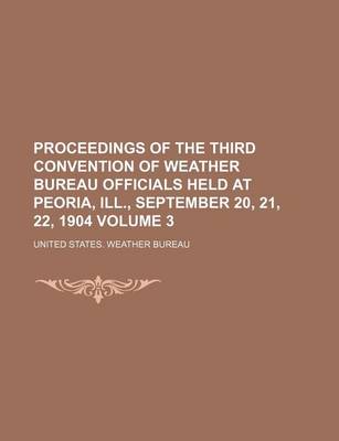 Book cover for Proceedings of the Third Convention of Weather Bureau Officials Held at Peoria, Ill., September 20, 21, 22, 1904 Volume 3