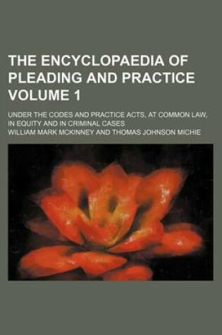 Cover of The Encyclopaedia of Pleading and Practice Volume 1; Under the Codes and Practice Acts, at Common Law, in Equity and in Criminal Cases